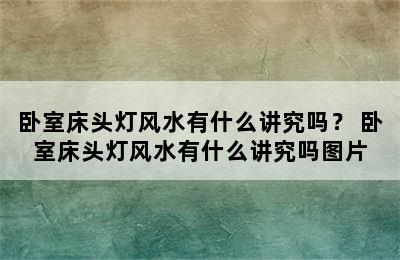 卧室床头灯风水有什么讲究吗？ 卧室床头灯风水有什么讲究吗图片